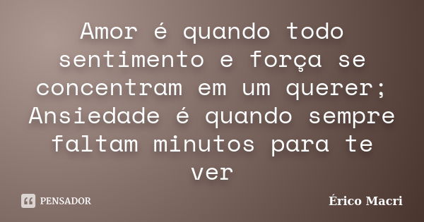 Amor é quando todo sentimento e força se concentram em um querer; Ansiedade é quando sempre faltam minutos para te ver... Frase de Érico Macri.