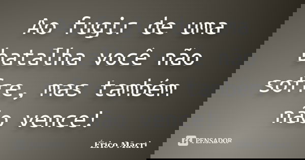 Ao fugir de uma batalha você não sofre, mas também não vence!... Frase de Érico Macri.