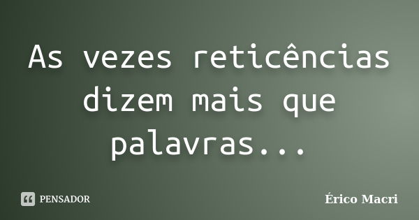 As vezes reticências dizem mais que palavras...... Frase de Érico Macri.