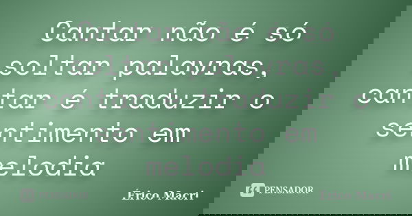 Cantar não é só soltar palavras, cantar é traduzir o sentimento em melodia... Frase de Érico Macri.