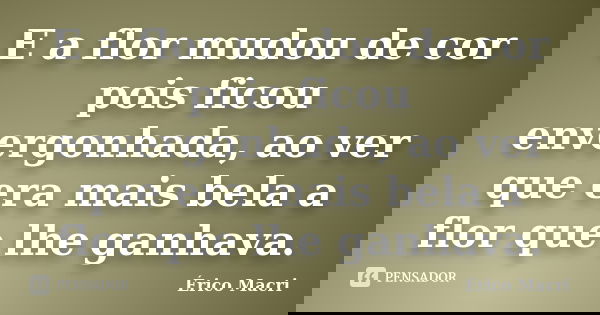 E a flor mudou de cor pois ficou envergonhada, ao ver que era mais bela a flor que lhe ganhava.... Frase de Érico Macri.