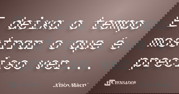 E deixa o tempo mostrar o que é preciso ver...... Frase de Érico Macri.