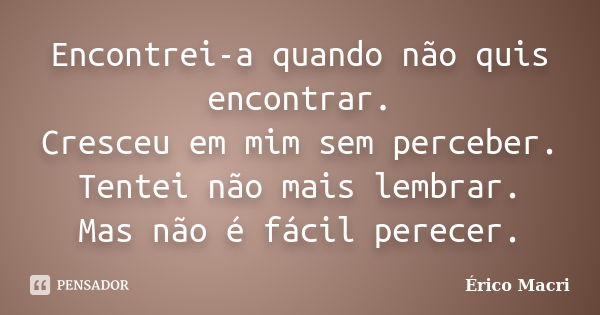 Encontrei-a quando não quis encontrar. Cresceu em mim sem perceber. Tentei não mais lembrar. Mas não é fácil perecer.... Frase de Érico Macri.