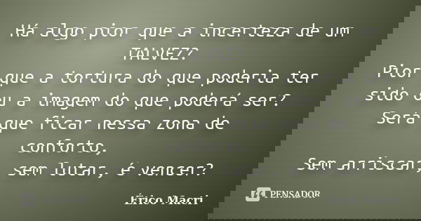 Há algo pior que a incerteza de um TALVEZ? Pior que a tortura do que poderia ter sido ou a imagem do que poderá ser? Será que ficar nessa zona de conforto, Sem ... Frase de Érico Macri.