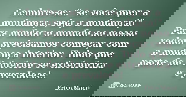 Lembre-se: "se você quer a mudança, seja a mudança!" Para mudar o mundo ao nosso redor precisamos começar com a mudança interior. Tudo que parte do in... Frase de Érico Macri.