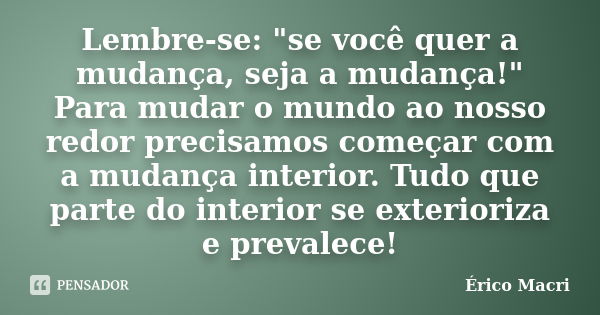 Lembre-se: "se você quer a mudança, seja a mudança!" Para mudar o mundo ao nosso redor precisamos começar com a mudança interior. Tudo que parte do in... Frase de Érico Macri.