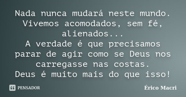 Nada nunca mudará neste mundo. Vivemos acomodados, sem fé, alienados... A verdade é que precisamos parar de agir como se Deus nos carregasse nas costas. Deus é ... Frase de Érico Macri.