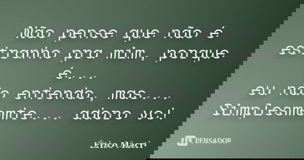 Não pense que não é estranho pra mim, porque é... eu não entendo, mas... Simplesmemte... adoro vc!... Frase de Érico Macri.
