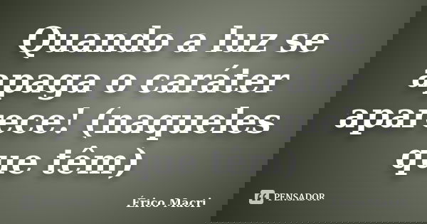 Quando a luz se apaga o caráter aparece! (naqueles que têm)... Frase de Érico Macri.