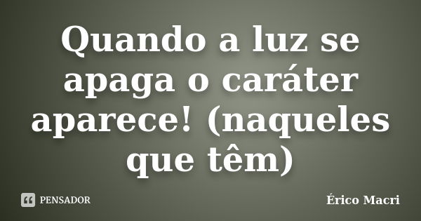 Quando a luz se apaga o caráter aparece! (naqueles que têm)... Frase de Érico Macri.