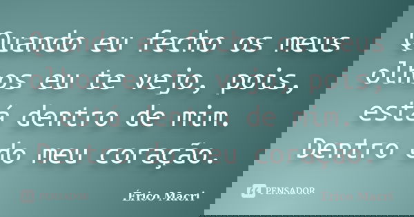 Quando eu fecho os meus olhos eu te vejo, pois, está dentro de mim. Dentro do meu coração.... Frase de Érico Macri.