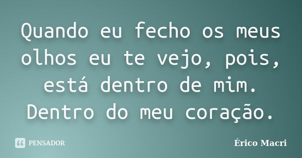 Quando eu fecho os meus olhos eu te vejo, pois, está dentro de mim. Dentro do meu coração.... Frase de Érico Macri.