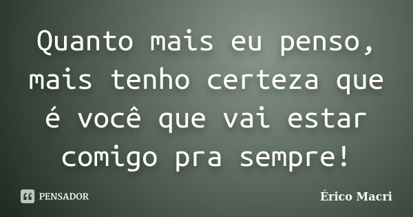 Quanto mais eu penso, mais tenho certeza que é você que vai estar comigo pra sempre!... Frase de Érico Macri.