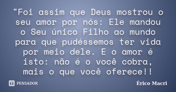 "Foi assim que Deus mostrou o seu amor por nós: Ele mandou o Seu único Filho ao mundo para que pudéssemos ter vida por meio dele. E o amor é isto: não é o ... Frase de Érico Macri.