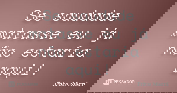 Se saudade matasse eu já não estaria aqui!... Frase de Érico Macri.
