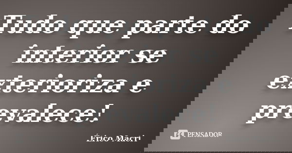 Tudo que parte do interior se exterioriza e prevalece!... Frase de Érico Macri.