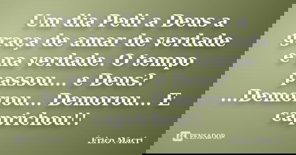 Um dia Pedi a Deus a graça de amar de verdade e na verdade. O tempo passou... e Deus? ...Demorou... Demorou... E caprichou!!... Frase de Érico Macri.