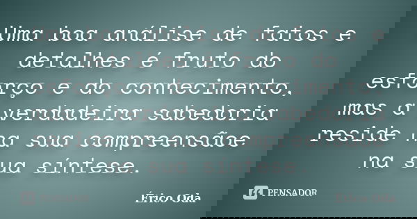 Uma boa análise de fatos e detalhes é fruto do esforço e do conhecimento, mas a verdadeira sabedoria reside na sua compreensãoe na sua síntese.... Frase de Érico Oda.