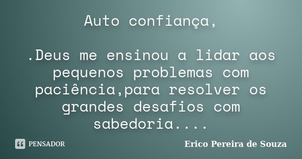 Auto confiança, .Deus me ensinou a lidar aos pequenos problemas com paciência,para resolver os grandes desafios com sabedoria....... Frase de Erico Pereira de Souza.