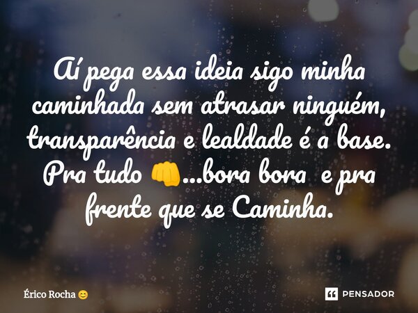 Aí pega essa ideia sigo minha caminhada sem atrasar ninguém, transparência e lealdade é a base. Pra tudo 👊...bora bora e pra frente que se Caminha.... Frase de Érico Rocha.