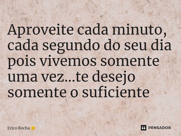 ⁠Aproveite cada minuto, cada segundo do seu dia pois vivemos somente uma vez...te desejo somente o suficiente... Frase de Erico Rocha.