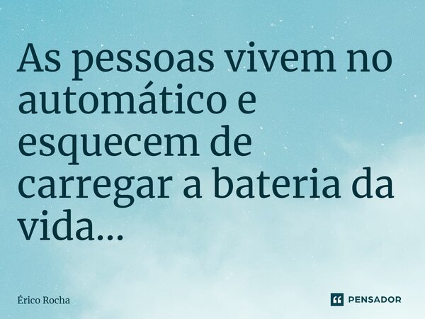 ⁠As pessoas vivem no automático e esquecem de carregar a bateria da vida...... Frase de Érico Rocha.
