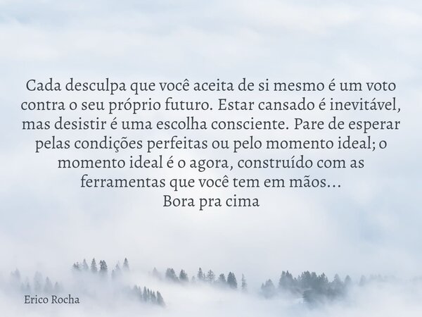 Cada desculpa que você aceita de si mesmo é um voto contra o seu próprio futuro. Estar cansado é inevitável, mas desistir é uma escolha consciente. Pare de espe... Frase de Erico Rocha.