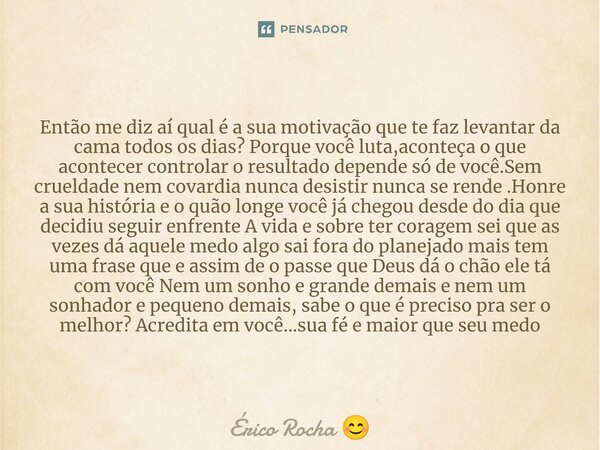 Então me diz aí qual é a sua motivação que te faz levantar da cama todos os dias? Porque você luta,aconteça o que acontecer controlar o resultado depende só de... Frase de Érico Rocha.