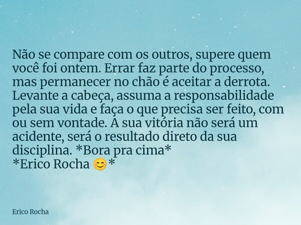 Não se compare com os outros, supere quem você foi ontem. Errar faz parte do processo, mas permanecer no chão é aceitar a derrota. Levante a cabeça, assuma a re... Frase de Erico Rocha.