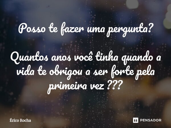 ⁠Posso te fazer uma pergunta? Quantos anos você tinha quando a vida te obrigou a ser forte pela primeira vez ???... Frase de Érico Rocha.