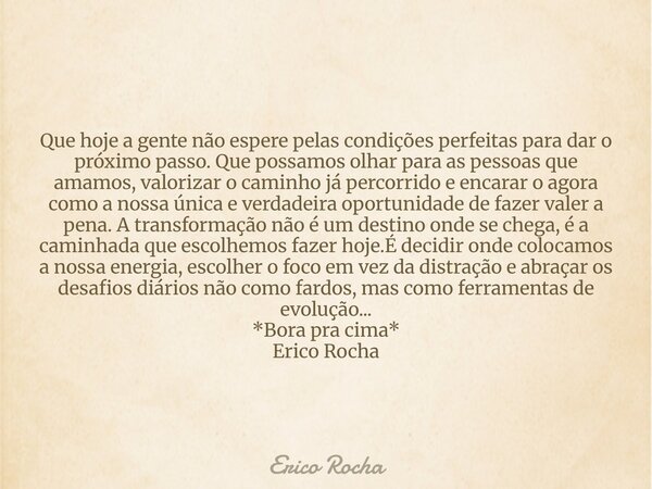 Que hoje a gente não espere pelas condições perfeitas para dar o próximo passo. Que possamos olhar para as pessoas que amamos, valorizar o caminho já percorrido... Frase de Erico Rocha.