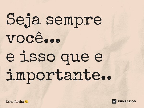 Seja sempre você... e isso que e importante..... Frase de Érico Rocha.