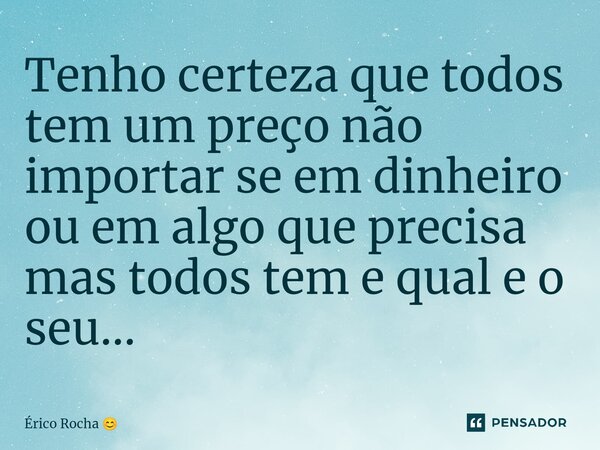 Tenho certeza que todos tem um preço não ⁠importar se em dinheiro ou em algo que precisa mas todos tem e qual e o seu...... Frase de Érico Rocha.