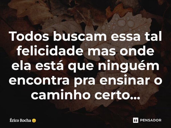 ⁠Todos buscam essa tal felicidade mas onde ela está que ninguém encontra pra ensinar o caminho certo...... Frase de Érico Rocha.