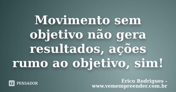 Movimento sem objetivo não gera resultados, ações rumo ao objetivo, sim!... Frase de Érico Rodrigues - www.vemempreender.com.br.