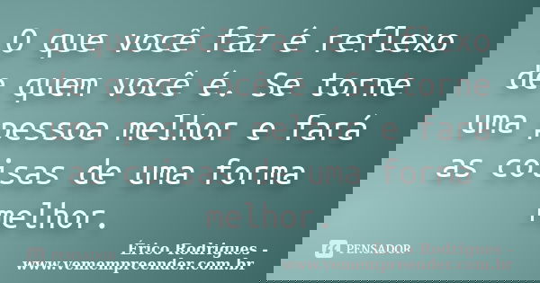 O que você faz é reflexo de quem você é. Se torne uma pessoa melhor e fará as coisas de uma forma melhor.... Frase de Érico Rodrigues - www.vemempreender.com.br.