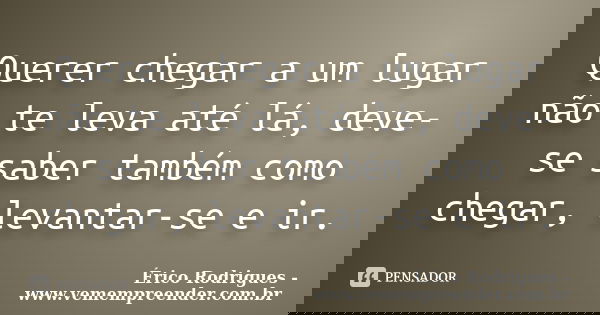 Querer chegar a um lugar não te leva até lá, deve-se saber também como chegar, levantar-se e ir.... Frase de Érico Rodrigues - www.vemempreender.com.br.