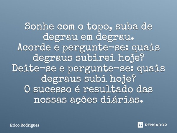 Sonhe com o topo, suba de degrau em degrau. Acorde e pergunte-se: quais degraus subirei hoje? Deite-se e pergunte-se: quais degraus subi hoje? O sucesso é resul... Frase de Érico Rodrigues.