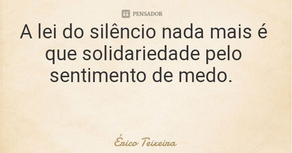 A lei do silêncio nada mais é que solidariedade pelo sentimento de medo.... Frase de Érico Teixeira.