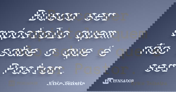 Busca ser apóstolo quem não sabe o que é ser Pastor.... Frase de Érico Teixeira.