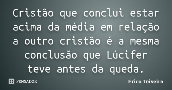 Cristão que conclui estar acima da média em relação a outro cristão é a mesma conclusão que Lúcifer teve antes da queda.... Frase de Érico Teixeira.