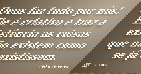 Deus faz tudo por nós! Ele é criativo e traz a existência as coisas que não existem como se já existissem.... Frase de Érico Teixeira.