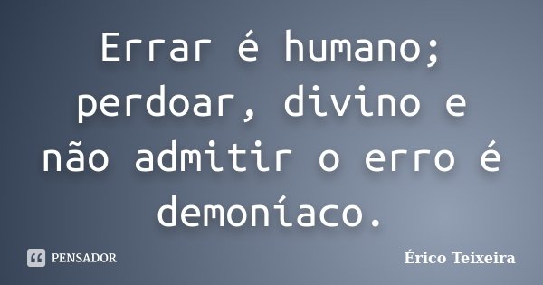 Errar é humano; perdoar, divino e não admitir o erro é demoníaco.... Frase de Érico Teixeira.