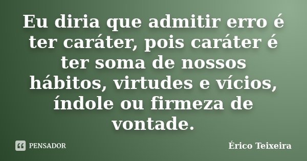 Eu diria que admitir erro é ter caráter, pois caráter é ter soma de nossos hábitos, virtudes e vícios, índole ou firmeza de vontade.... Frase de Érico Teixeira.