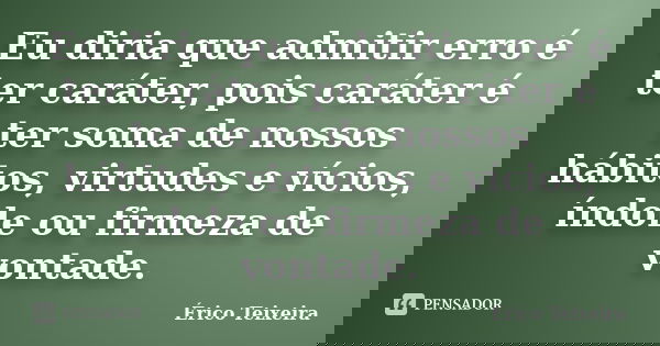 Eu diria que admitir erro é ter caráter, pois caráter é ter soma de nossos hábitos, virtudes e vícios, índole ou firmeza de vontade.... Frase de Érico Teixeira.