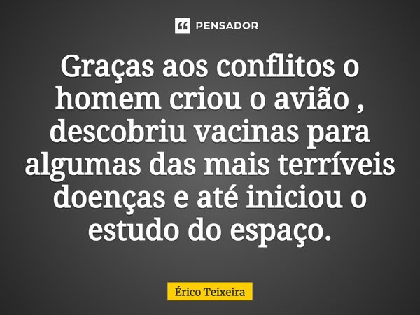 Graças aos conflitos o homem criou o avião , descobriu vacinas para algumas das mais terríveis doenças e até iniciou o estudo do espaço.... Frase de Érico Teixeira.