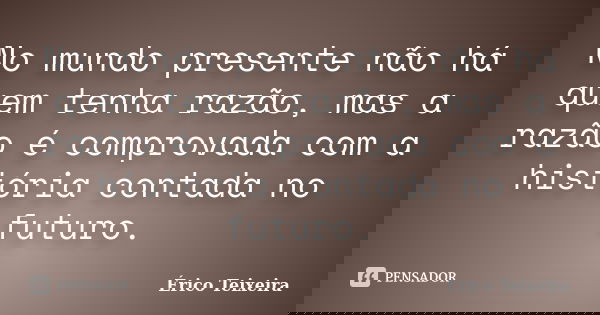 No mundo presente não há quem tenha razão, mas a razão é comprovada com a história contada no futuro.... Frase de Érico Teixeira.