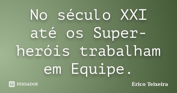 No século XXI até os Super-heróis trabalham em Equipe.... Frase de Érico Teixeira.