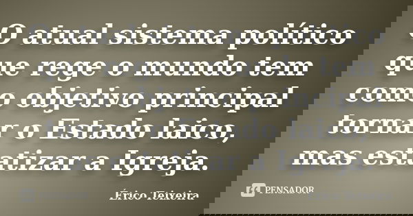 O atual sistema político que rege o mundo tem como objetivo principal tornar o Estado laico, mas estatizar a Igreja.... Frase de Érico Teixeira.