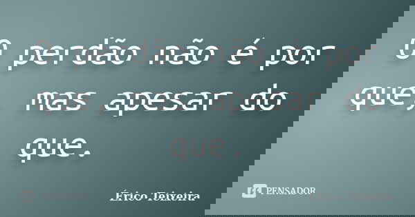 O perdão não é por que, mas apesar do que.... Frase de Érico Teixeira.